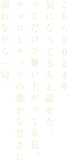 こちら2024年、気になってる⼈と話せた、ってだけで舞い上がってる私。チョコとナッツの豊かな⽢さに溺れながら⼀句。