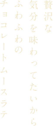 贅沢な気分を味わってたいからふわふわのチョコレートムースラテ