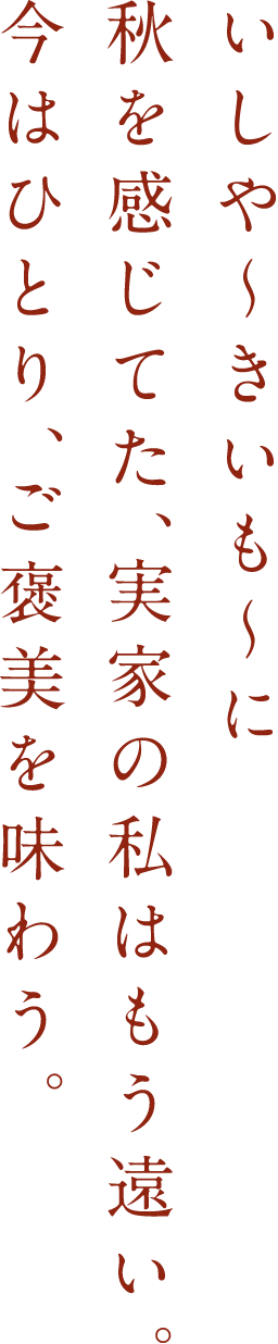 いしや〜きいも〜に秋を感じてた、実家の私はもう遠い。今はひとり、ご褒美を味わう。