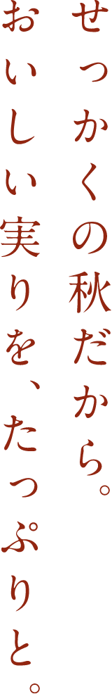 せっかくの秋だから。おいしい実りを、たっぷりと。