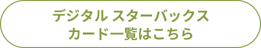 デジタル スターバックス カード一覧はこちら