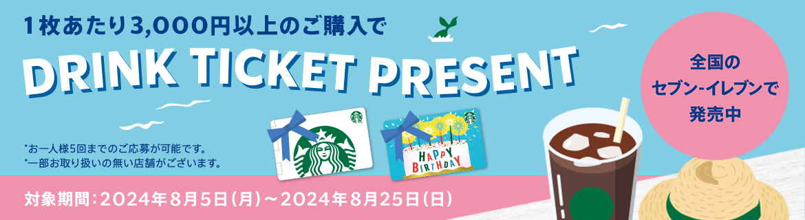 1枚あたり3,000円以上のご購入で DRINK TICKET PRESENT *お一人様5回までのご応募が可能です。 *一部お取り扱いの無い店舗がございます。 全国のセブン-イレブンで発売中 対象期間:2024年8月5日(月)〜2024年8月25日(日)