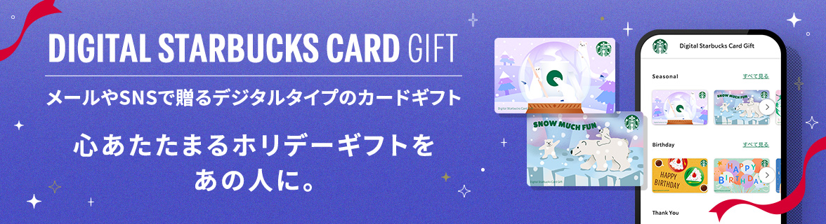 DIGITAL STARBUCKS CARD GIFT メールやSNSで贈るデジタルタイプのカードギフト 心あたたまるホリデーギフトをあの人に。