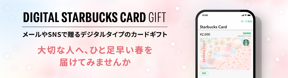 DIGITAL STARBUCKS CARD GIFT メールやSNSで贈るデジタルタイプのカードギフト 大切な人へ、ひと足早い春を 届けてみませんか