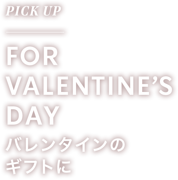 PICK UP FOR VALENTINE'S DAY バレンタインのギフトに