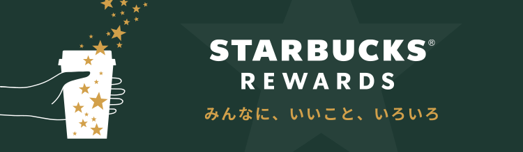 STARBUCKS® REWARDS みんなに、いいこと、いろいろ