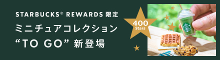 STARBUCKS® REWARDS 限定 ミニチュアコレクション ”TO GO” 新登場 400Stars