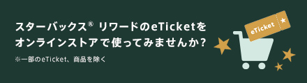 スターバックス リワードのeTicketを オンラインストアで使ってみませんか?