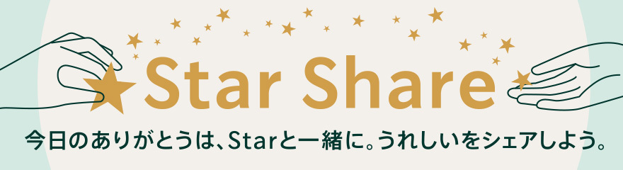 Star Share 今日のありがとうは、Starと一緒に。うれしいをシェアしよう。