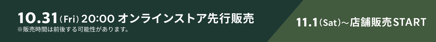 10.31(Fri)20:00 オンラインストア先行販売 11.1(Sat)〜店舗販売START