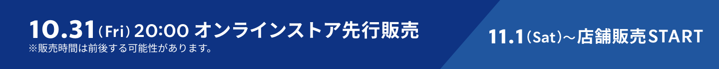 10.31(Fri)20:00 オンラインストア先行販売 11.1(Sat)〜店舗販売START