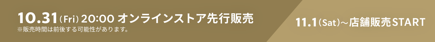 10.31(Fri)20:00 オンラインストア先行販売 11.1(Sat)〜店舗販売START