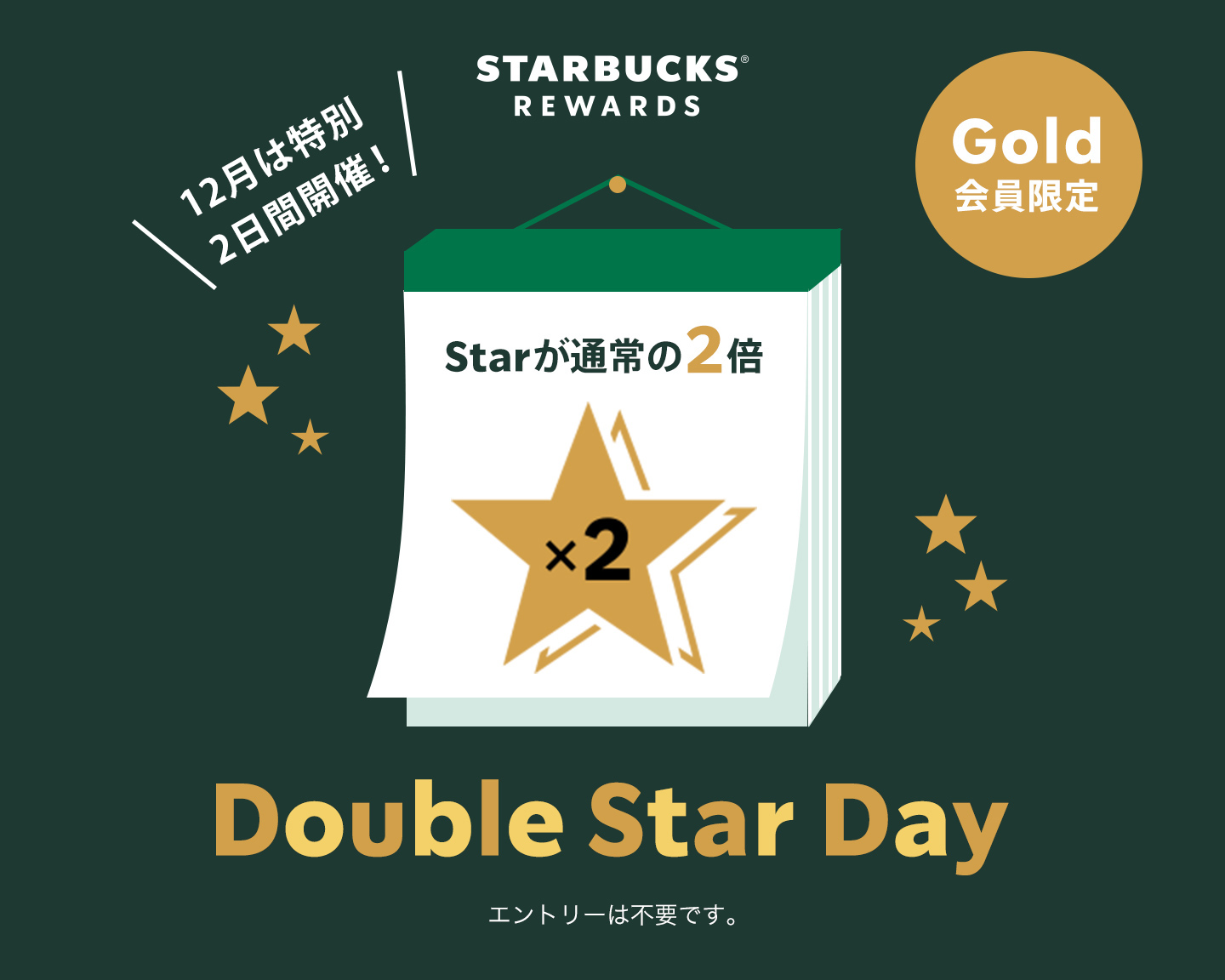 STARBUCKS® REWARDS Gold会員限定 12月は特別 2日間開催! Double Star Day Starが通常の2倍 エントリーは不要です。